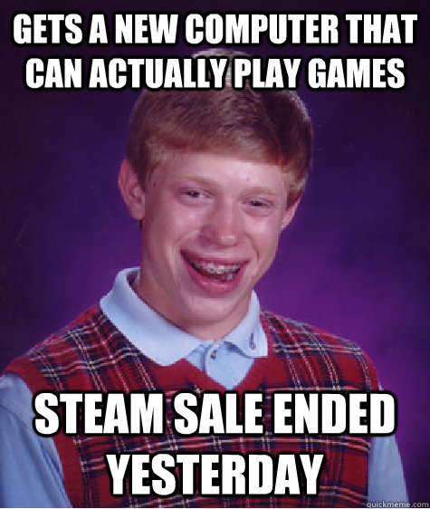 Gets a new computer that can actually play games Steam Sale Ended Yesterday  Bad Luck Brian