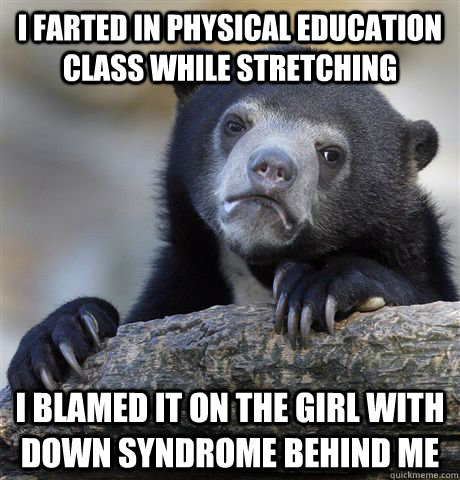 I farted in Physical Education class while stretching I blamed it on the girl with down syndrome behind me  Confession Bear