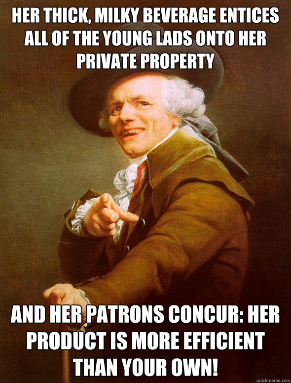 Her thick, milky beverage entices all of the young lads onto her private property  and her patrons concur: her product is more efficient than your own!   Joseph Ducreux