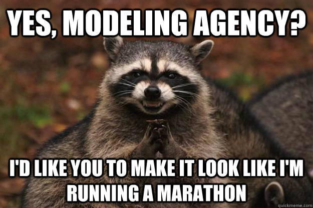 yes, modeling agency? i'd like you to make it look like i'm running a marathon  Evil Plotting Raccoon