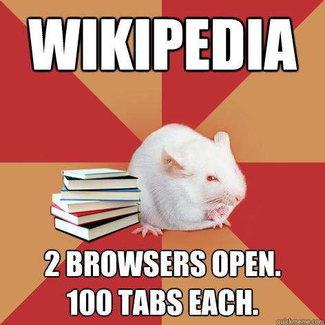 wikipedia 2 browsers open. 
100 tabs each.  Science Major Mouse