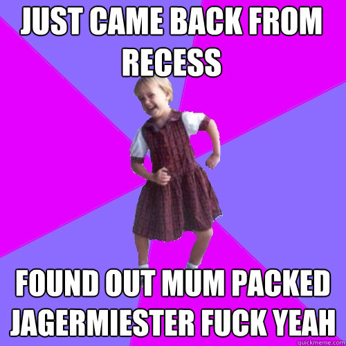 just came back from recess found out mum packed jagermiester fuck yeah  Socially awesome kindergartener