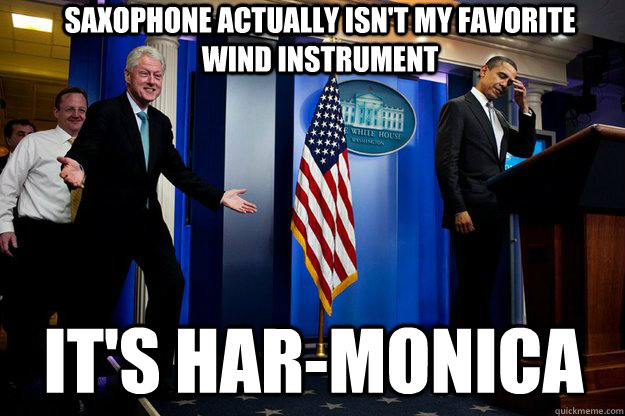 Saxophone actually isn't my favorite wind instrument It's har-monica  Inappropriate Timing Bill Clinton