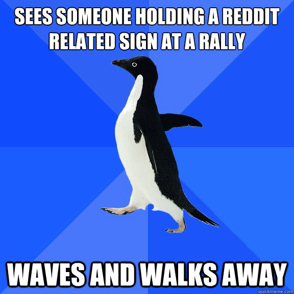 sees someone holding a reddit related sign at a rally
 Waves and walks away  Socially Awkward Penguin