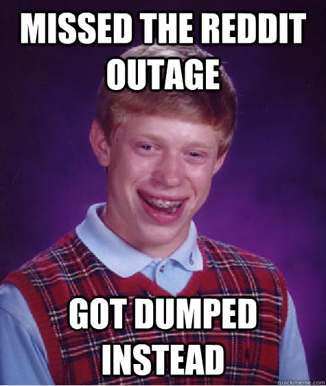 Missed the Reddit Outage  Got Dumped Instead - Missed the Reddit Outage  Got Dumped Instead  Bad Luck Brian