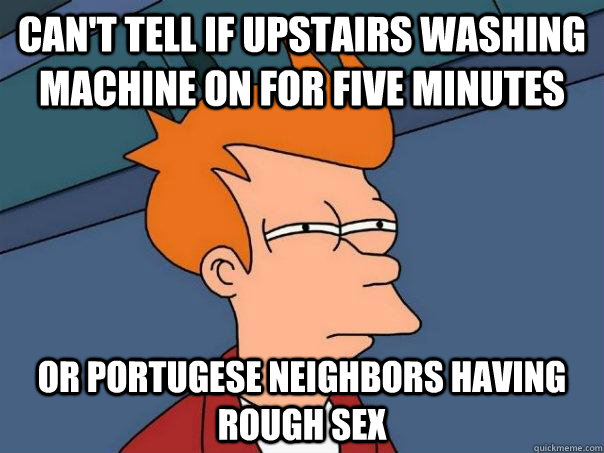 Can't tell if upstairs washing machine on for five minutes Or portugese neighbors having rough sex - Can't tell if upstairs washing machine on for five minutes Or portugese neighbors having rough sex  Futurama Fry