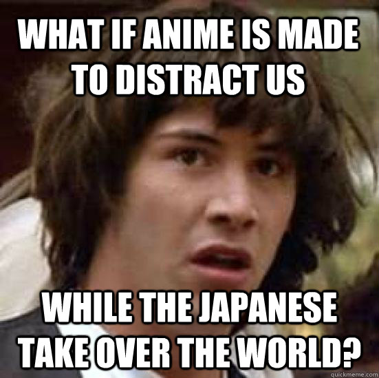 What if anime is made to distract us while the japanese take over the world? - What if anime is made to distract us while the japanese take over the world?  conspiracy keanu