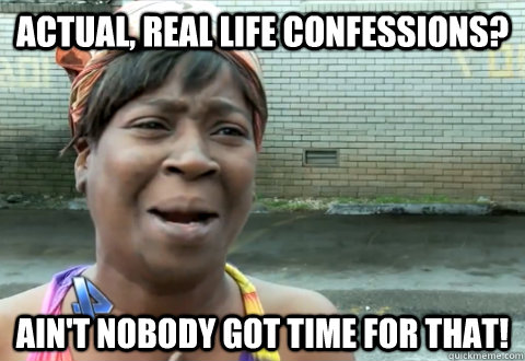 actual, real life confessions? Ain't nobody got time for that! - actual, real life confessions? Ain't nobody got time for that!  aint nobody got time