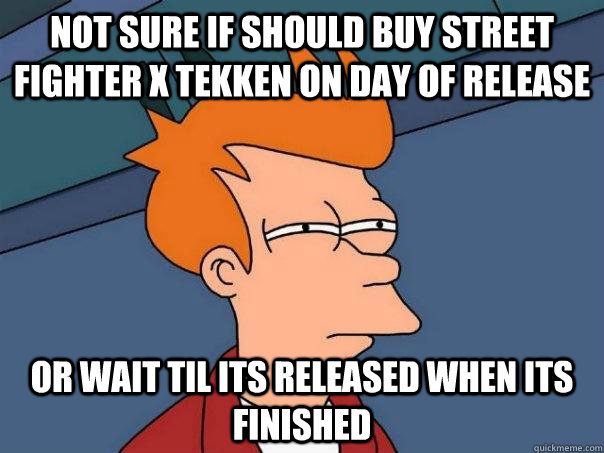 not sure if should buy street fighter x tekken on day of release or wait til its released when its finished  Futurama Fry