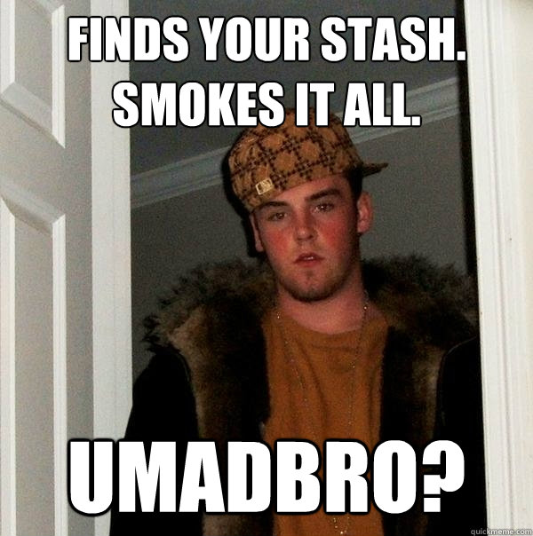 Finds your stash. Smokes it all. umadbro? - Finds your stash. Smokes it all. umadbro?  Scumbag Steve