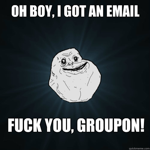 Oh boy, I got an email Fuck you, groupon!  Forever Alone