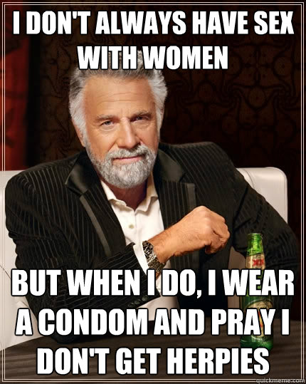 I don't always have sex with women
 but when i do, I wear a condom and pray i don't get herpies   The Most Interesting Man In The World