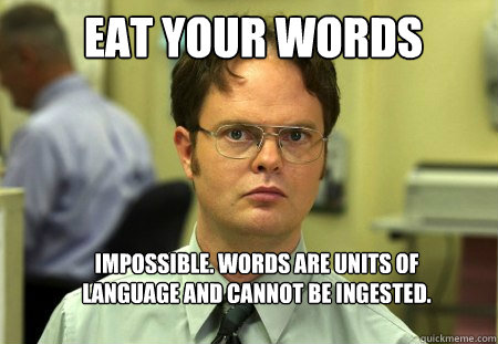 Eat your words Impossible. Words are units of language and cannot be ingested. - Eat your words Impossible. Words are units of language and cannot be ingested.  Schrute