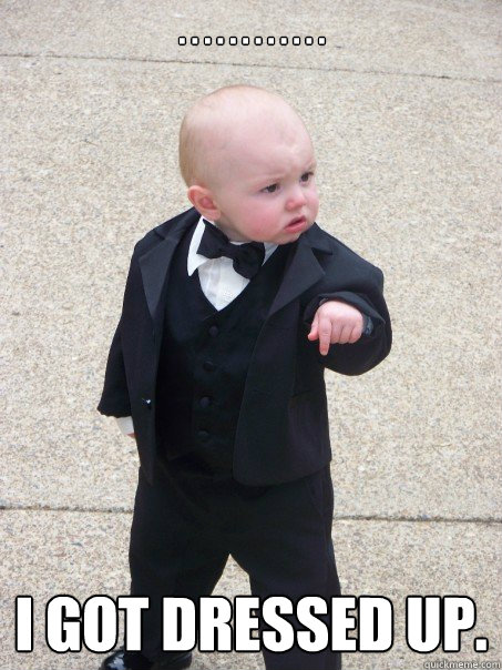 . . . . . . . . . . . . I got dressed up. - . . . . . . . . . . . . I got dressed up.  Baby Godfather