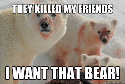 THEY killed my friends i want that bear!  Bad News Bears