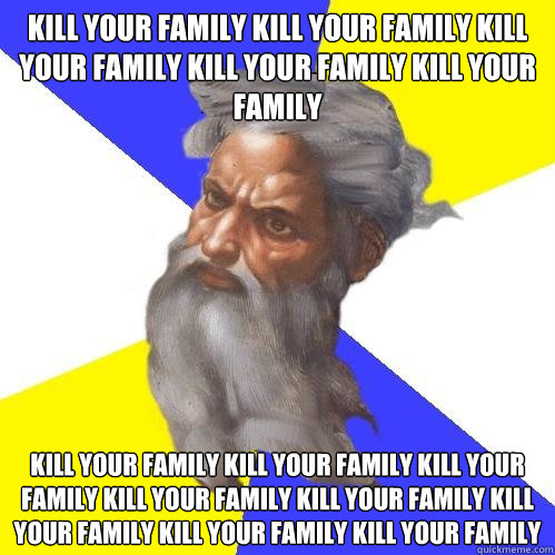 KILL YOUR FAMILY KILL YOUR FAMILY KILL YOUR FAMILY KILL YOUR FAMILY KILL YOUR FAMILY  KILL YOUR FAMILY KILL YOUR FAMILY KILL YOUR FAMILY KILL YOUR FAMILY KILL YOUR FAMILY KILL YOUR FAMILY KILL YOUR FAMILY KILL YOUR FAMILY   Advice God