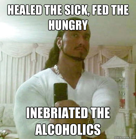 Healed the sick, fed the hungry inebriated the alcoholics  Guido Jesus