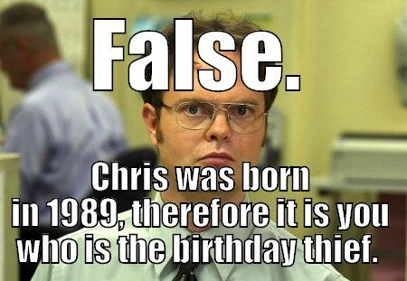 FALSE. CHRIS WAS BORN IN 1989, THEREFORE IT IS YOU WHO IS THE BIRTHDAY THIEF.  Schrute