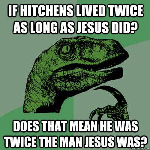 If Hitchens lived twice as long as Jesus did? Does that mean he was twice the man Jesus was?  Philosoraptor