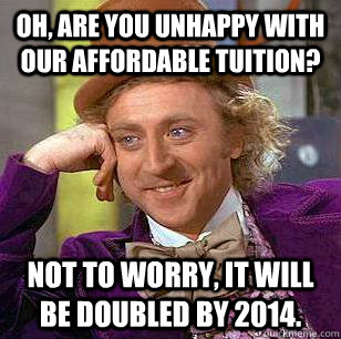 Oh, are you unhappy with our affordable tuition? Not to worry, it will be doubled by 2014.  Condescending Wonka