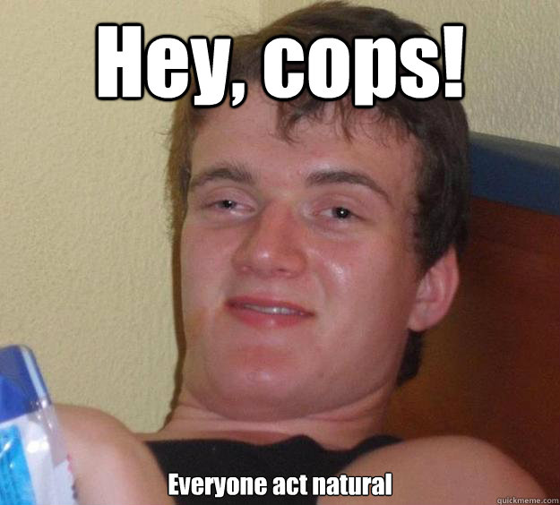 Hey, cops! Everyone act natural - Hey, cops! Everyone act natural  10 Guy