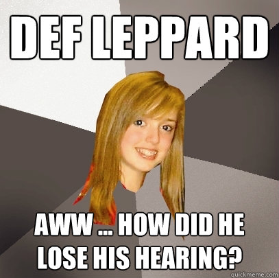 Def Leppard Aww ... how did he lose his hearing? - Def Leppard Aww ... how did he lose his hearing?  Musically Oblivious 8th Grader