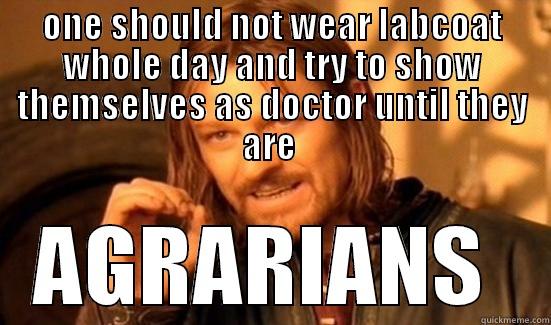 ONE SHOULD NOT WEAR LABCOAT WHOLE DAY AND TRY TO SHOW THEMSELVES AS DOCTOR UNTIL THEY ARE  AGRARIANS  Boromir