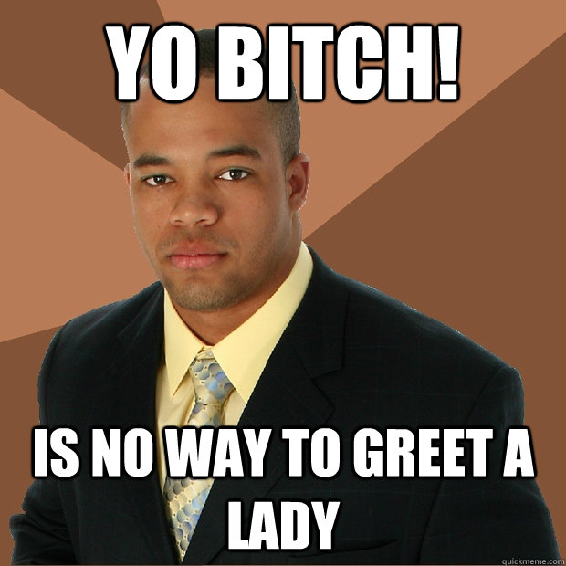 Yo Bitch! Is No Way To Greet A Lady  Successful Black Man