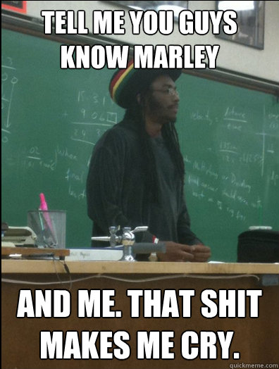 Tell me you guys know Marley and Me. That shit makes me cry.  Rasta Science Teacher