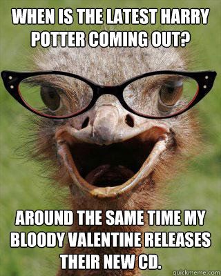 When is the latest Harry Potter coming out?  Around the same time My Bloody Valentine releases their new CD.  Judgmental Bookseller Ostrich