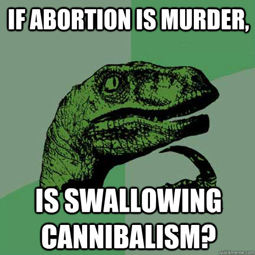 If abortion is murder, Is swallowing cannibalism?  Philosoraptor