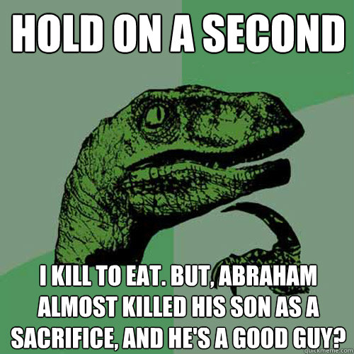 Hold on a second I kill to eat. But, Abraham almost killed his son as a sacrifice, and he's a good guy?    Philosoraptor