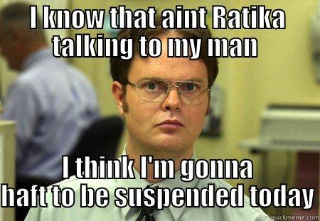 I KNOW THAT AINT RATIKA TALKING TO MY MAN  I THINK I'M GONNA HAFT TO BE SUSPENDED TODAY Schrute