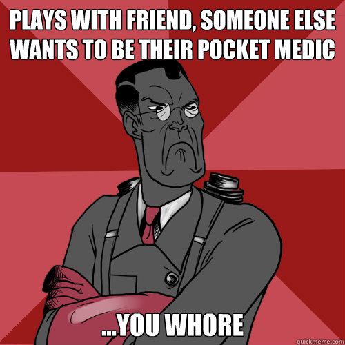 Plays with friend, someone else wants to be their pocket medic ...You whore  Mad Medic