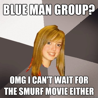 Blue man group? Omg I can't wait for the smurf movie either  Musically Oblivious 8th Grader