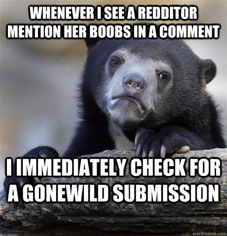 Whenever I see a redditor mention her boobs in a comment I immediately check for a gonewild submission  Confession Bear