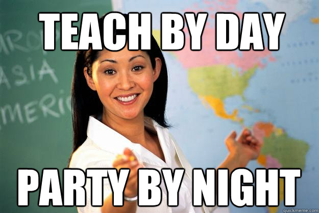 teach by day party by night - teach by day party by night  Unhelpful High School Teacher