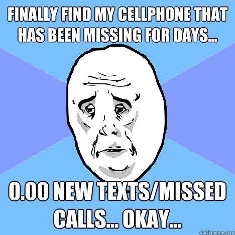 Finally find my cellphone that has been missing for days... 0.00 new texts/missed calls... Okay...   Okay Guy