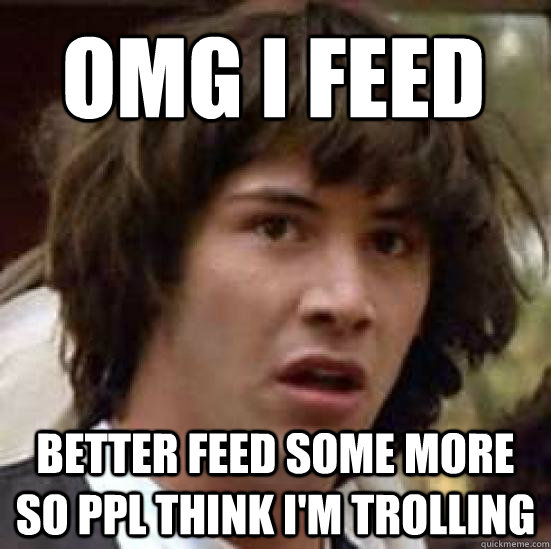 OMG i feed better feed some more so ppl think I'm trolling - OMG i feed better feed some more so ppl think I'm trolling  conspiracy keanu