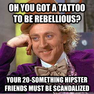 Oh you got a tattoo to be rebellious? Your 20-something hipster friends must be scandalized  Condescending Wonka