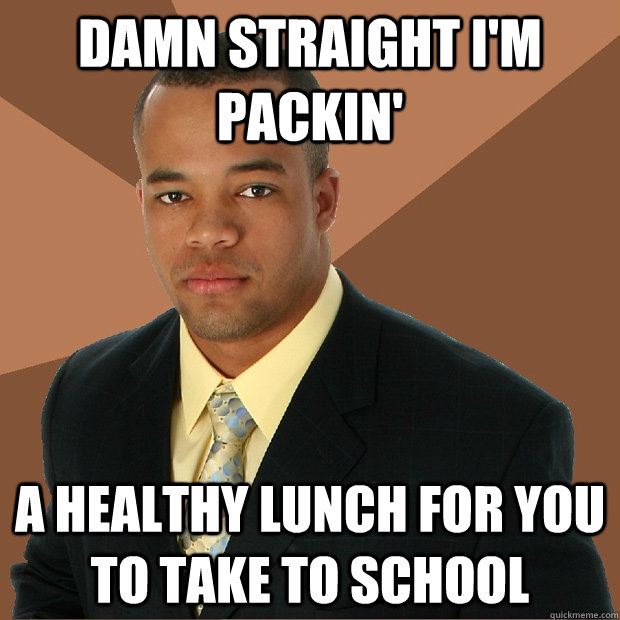 Damn straight I'm packin' A healthy lunch for you to take to school  Successful Black Man