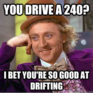 You drive a 240? I bet you're so good at drifting - You drive a 240? I bet you're so good at drifting  Condescending Wonka