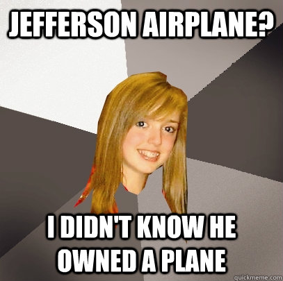 Jefferson Airplane? I didn't know he owned a plane  Musically Oblivious 8th Grader