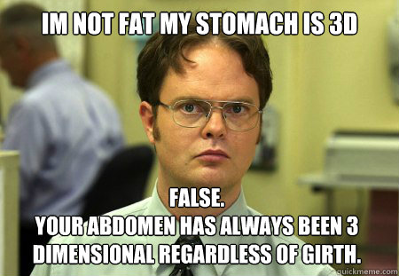 Im not Fat My stomach is 3d False.
Your Abdomen has always been 3 Dimensional regardless of Girth.  Dwight