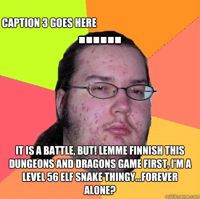 ...... It is a battle, but! Lemme Finnish this dungeons and dragons game first, I'm a level 56 elf snake thingy...Forever alone? Caption 3 goes here - ...... It is a battle, but! Lemme Finnish this dungeons and dragons game first, I'm a level 56 elf snake thingy...Forever alone? Caption 3 goes here  Butthurt Dweller