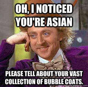 Oh, I noticed you're asian Please tell about your vast collection of bubble coats.  Condescending Wonka