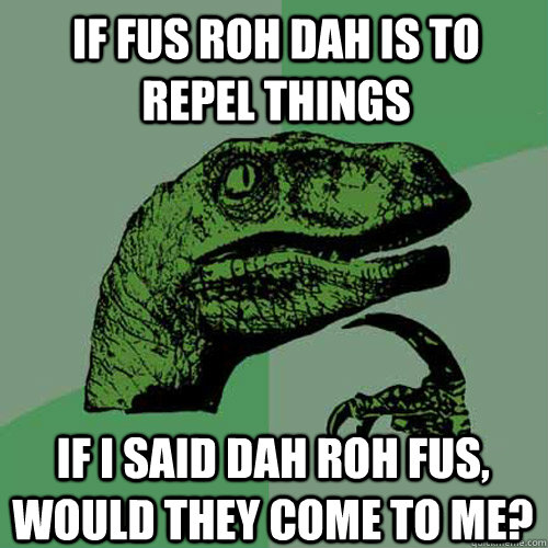 If Fus Roh Dah is to repel things If I said Dah Roh Fus, would they come to me?  Philosoraptor