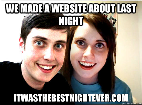 We made a website about last night itwasthebestnightever.com - We made a website about last night itwasthebestnightever.com  Overly Attached Couple