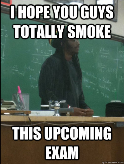 I hope you guys totally smoke This upcoming exam  Rasta Science Teacher