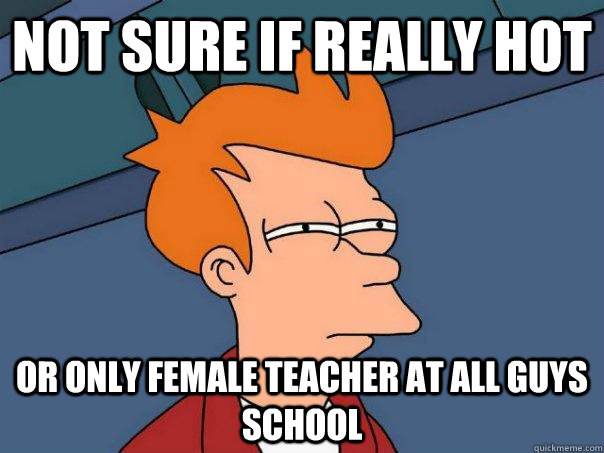 Not sure if really hot or only female teacher at all guys school - Not sure if really hot or only female teacher at all guys school  Futurama Fry